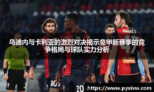 乌迪内与卡利亚的激烈对决揭示意甲新赛季的竞争格局与球队实力分析